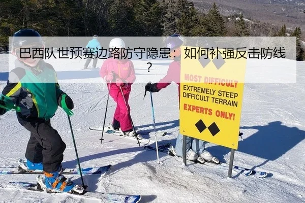 巴西队世预赛边路防守隐患：如何补强反击防线？