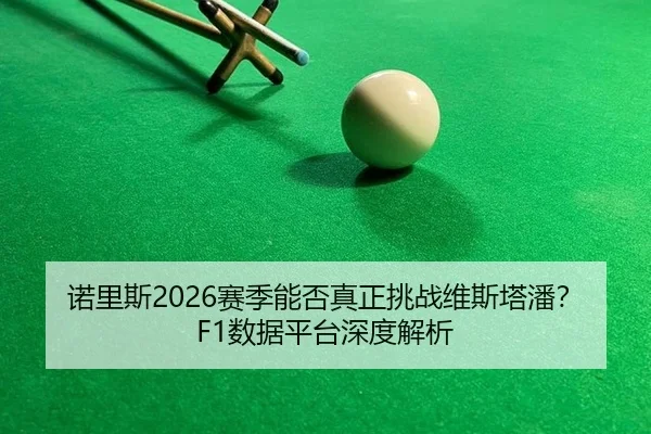 诺里斯2026赛季能否真正挑战维斯塔潘？F1数据平台深度解析
