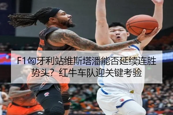 F1匈牙利站维斯塔潘能否延续连胜势头？红牛车队迎关键考验